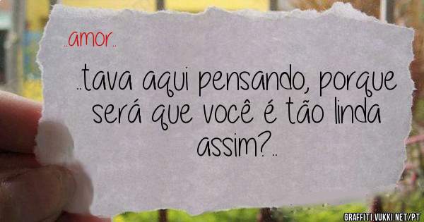 ..tava aqui pensando, porque será que você é tão linda assim?..