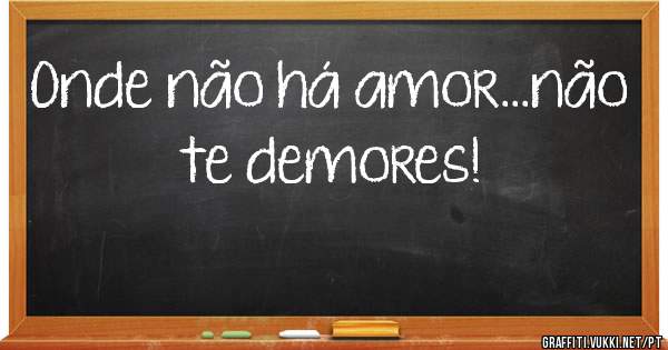 Onde não há amor...não te demores!