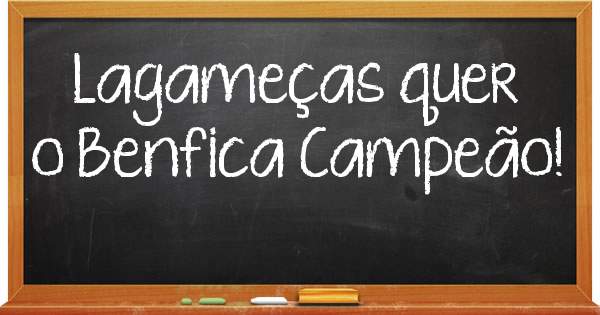 Lagameças quer o Benfica Campeão!