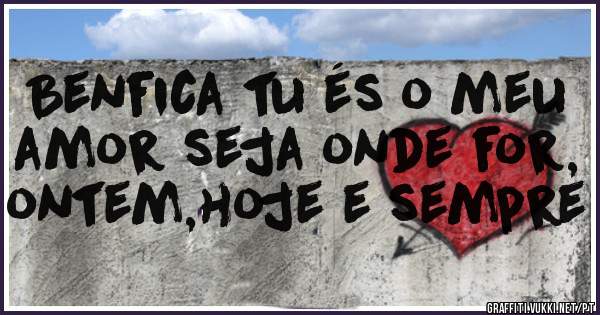 Benfica tu és o meu amor seja onde for, ontem,hoje e sempre