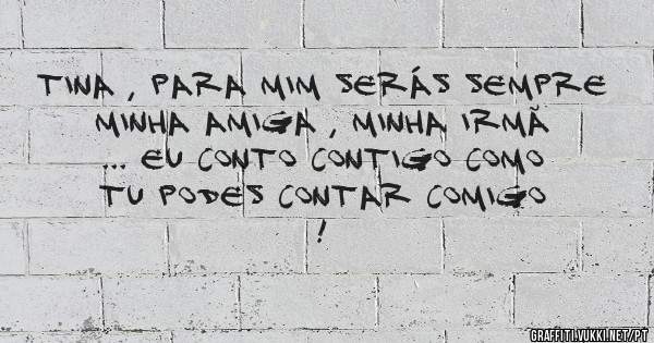 Tina , para mim serás sempre minha amiga , minha irmã ... Eu conto contigo como tu podes contar comigo !