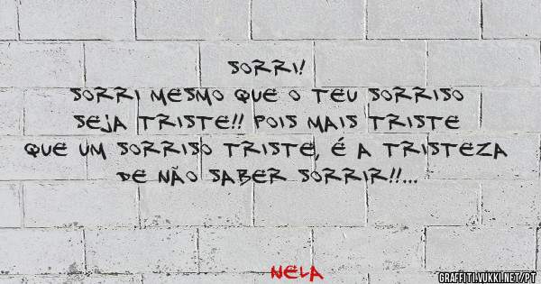 Sorri!    
Sorri mesmo que o teu sorriso seja triste!! Pois mais triste que um sorriso triste, é a tristeza de não saber sorrir!!
SORRI! 😊 