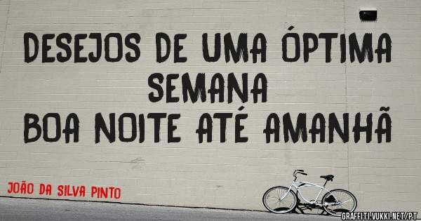 DESEJOS DE UMA ÓPTIMA SEMANA 
BOA NOITE ATÉ AMANHÃ 