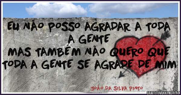 EU NÃO POSSO AGRADAR A TODA A GENTE
MAS TAMBÉM NÃO QUERO QUE TODA A GENTE SE AGRADE DE MIM 