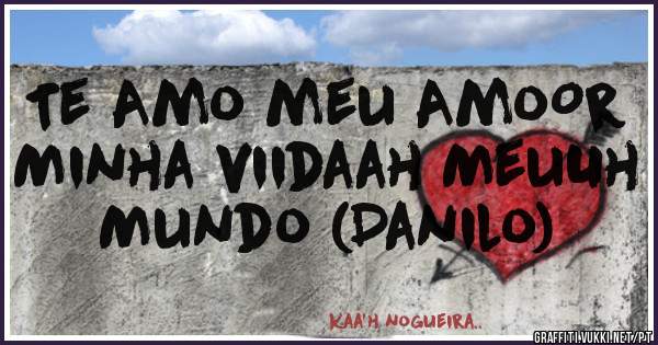 Te Amo meu AmoOr 
Minha viidaah MeuUh Mundo (Danilo) 