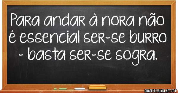 Para andar à nora não é essencial ser-se burro - basta ser-se sogra.