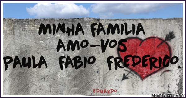 MINHA FAMILIA
AMO-VOS
PAULA  FABIO  FREDERICO.