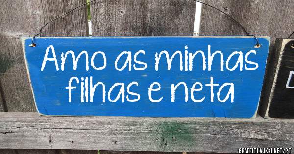Amo as minhas filhas e neta 