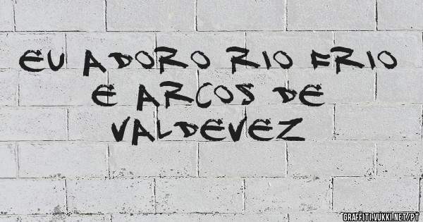 Eu adoro rio frio
   E Arcos de Valdevez