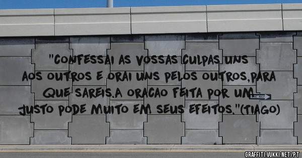 ''confessai as vossas culpas uns aos outros e orai uns pelos outros,para que sareis.A oracao feita por um justo pode muito em seus efeitos.''(Tiago)