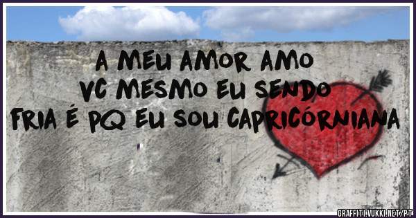 a meu amor amo vc mesmo eu sendo fria é pq eu sou capricórniana