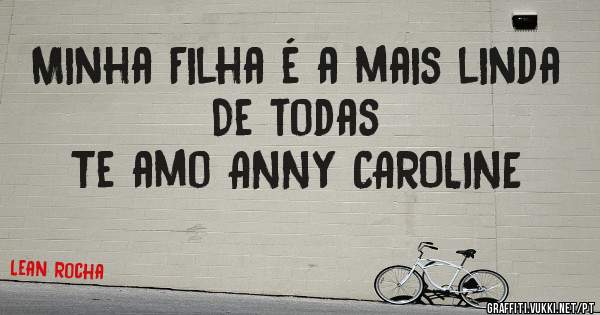 Minha Filha é a mais linda 
De todas 
Te amo ANNY CAROLINE