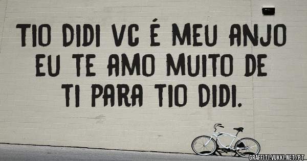 Tio Didi vc é meu anjo eu te amo muito de ti para tio Didi.
