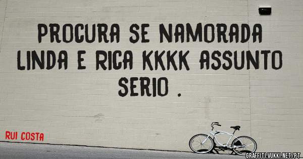 Procura se namorada Linda e Rica kkkk assunto serio .