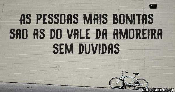 As pessoas mais bonitas sao as do vale da amoreira sem duvidas