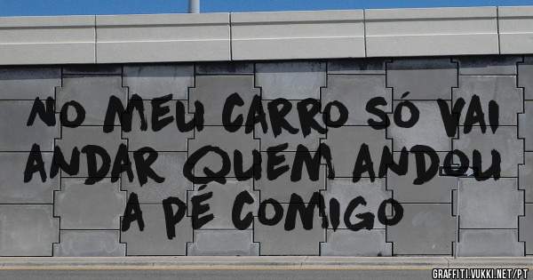 No meu carro só vai andar quem andou a pé comigo

