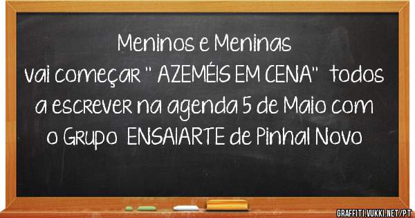Meninos e Meninas
 vai começar '' AZEMÉIS EM CENA''  todos a escrever na agenda 5 de Maio com o Grupo  ENSAIARTE de Pinhal Novo 