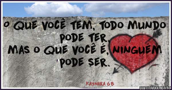 O que você tem, todo mundo pode ter,
 mas o que você é, ninguém pode ser.