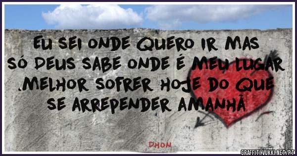 Eu sei onde quero ir mas só Deus sabe onde é meu lugar .melhor sofrer hoje do que se arrepender amanhã