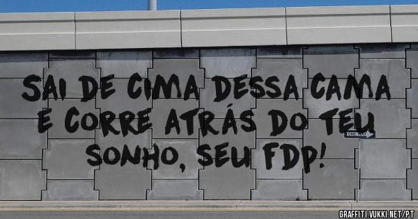 Sai de cima dessa cama e corre atrás do teu sonho, seu fdp!