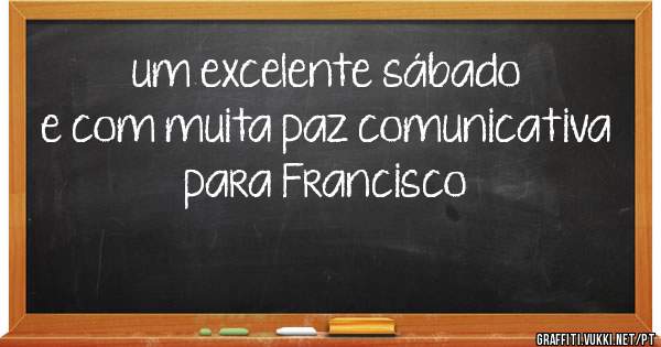 um excelente sábado e com muita paz comunicativa 
          para Francisco
