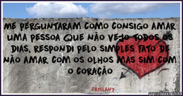 Me perguntaram como consigo amar uma pessoa que não vejo todos os dias, respondi pelo simples fato de não amar com os olhos mas sim com o coração