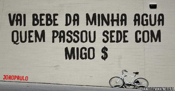 Vai bebe da minha agua quem passou sede com Migo $
