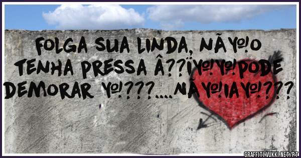Folga sua linda, nÃ£o tenha pressa â??ï¸pode demorar ð???....NÃ©iað???