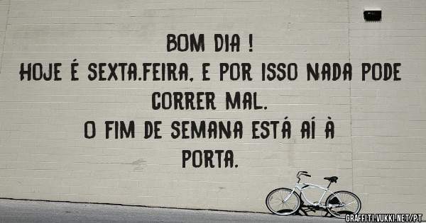                            BOM DIA !
Hoje é sexta.feira, e por isso nada pode correr mal.
             O fim de semana está aí à porta.
