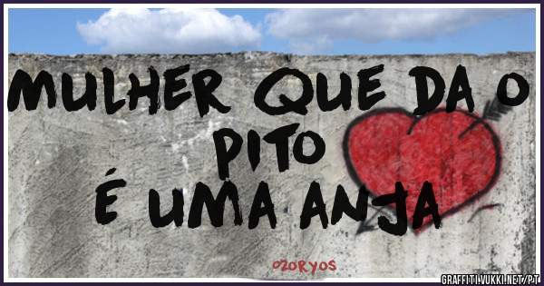 Mulher que da o pito
        É uma anja