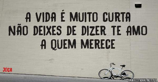 A vida é muito curta 
Não deixes de dizer te AMO 
A quem merece 