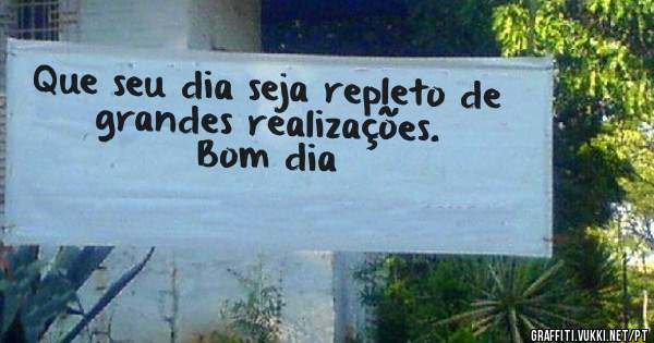 Que seu dia seja repleto de grandes realizações.
Bom dia