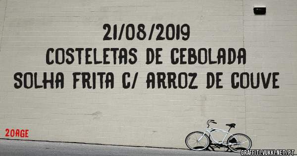 21/08/2019
Costeletas de cebolada
Solha frita c/ arroz de couve 