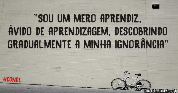 ''Sou um mero aprendiz, ávido de aprendizagem, descobrindo gradualmente a minha ignorância''