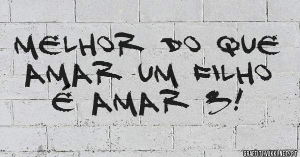 Melhor do que amar um filho é amar 3!  
