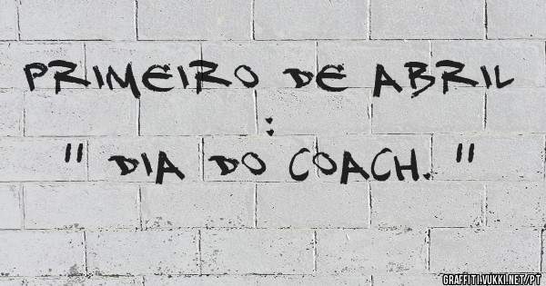 Primeiro de Abril :
'' Dia do Coach. ''