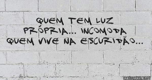 Quem tem luz própria... incomoda quem vive na escuridão...