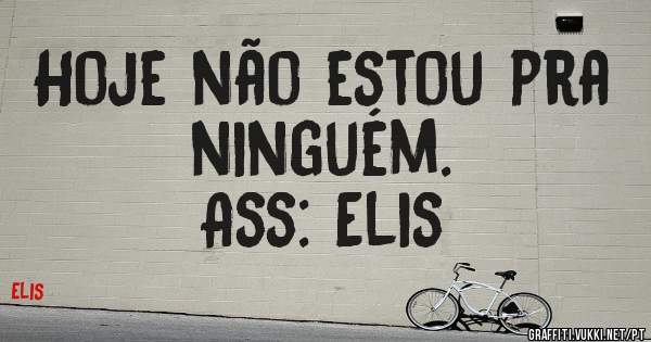 Hoje não estou pra ninguém.
Ass: Elis