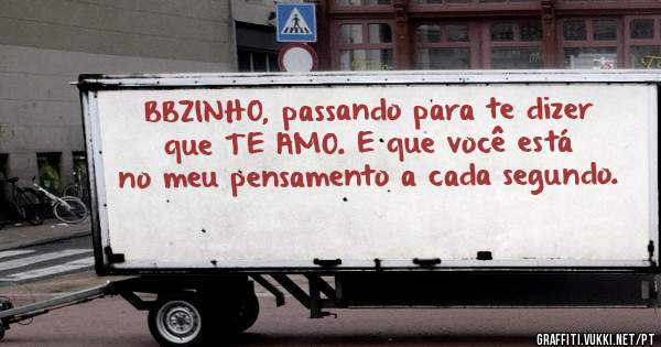 BBZINHO, passando para te dizer que TE AMO. E que você está no meu pensamento a cada segundo.