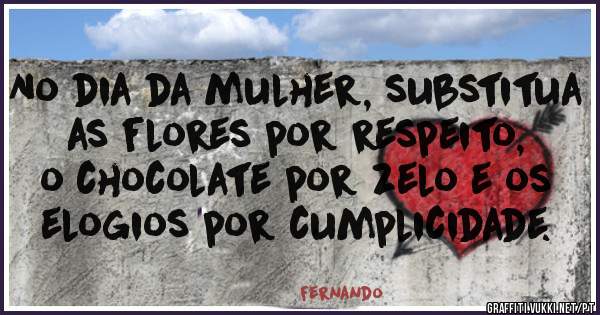 No dia da mulher, substitua
 as flores por respeito, 
o chocolate por zelo e os elogios por cumplicidade.