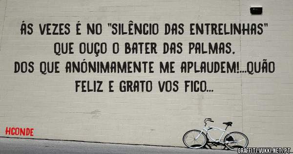 ás vezes é no ''silêncio das entrelinhas'' que ouço o bater das palmas, dos que anónimamente me aplaudem!...quão feliz e grato vos fico...
