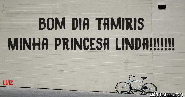 Bom dia Tamiris 
Minha Princesa Linda!!!!!!!
