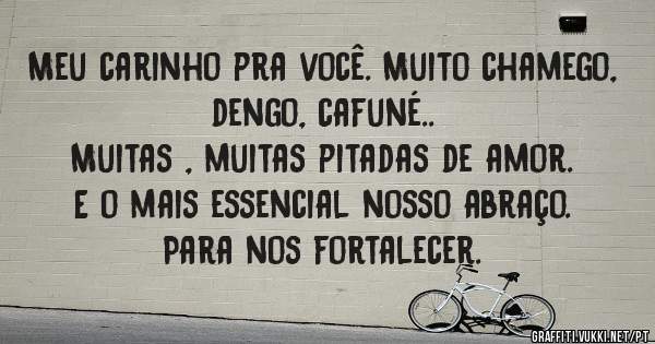 Meu carinho pra você. Muito chamego, dengo, cafuné..
Muitas , muitas pitadas de amor.
E o mais essencial nosso abraço.
Para nos fortalecer.