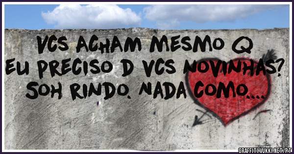 Vcs ACHAM mesmo q eu preciso d vcs novinhas? Soh rindo. Nada como....