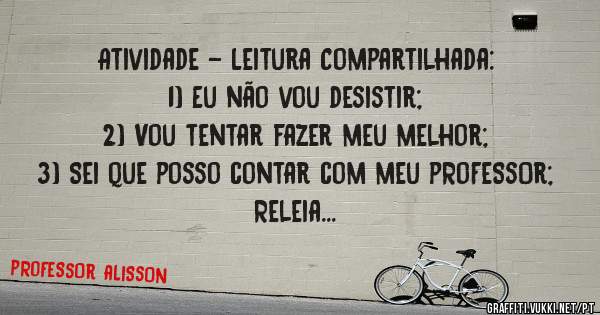 Atividade - Leitura Compartilhada:
1) Eu não vou desistir;
2) Vou tentar fazer meu melhor;
3) Sei que posso contar com meu pRoFeSsOr;
Releia...