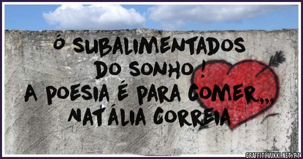 Ó subalimentados
do sonho !
A poesia é para comer,,,
Natália Correia