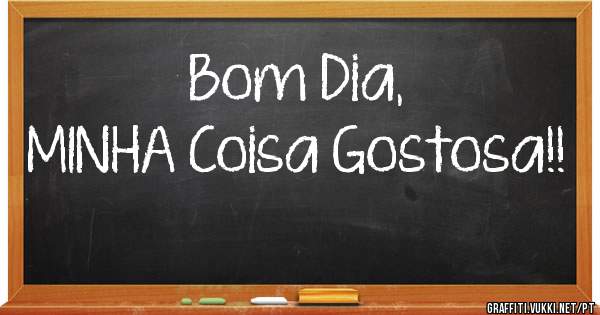 Bom Dia, 
MINHA Coisa Gostosa!!