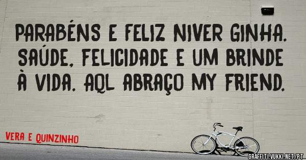 PARABÉNS E FELIZ NIVER GINHA. Saúde, felicidade e um brinde à vida. Aql abraço my friend.