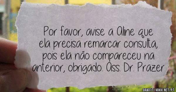 Por favor, avise a Aline que ela precisa remarcar consulta, pois ela não compareceu na anterior, obrigado. Ass. Dr. Prazer
