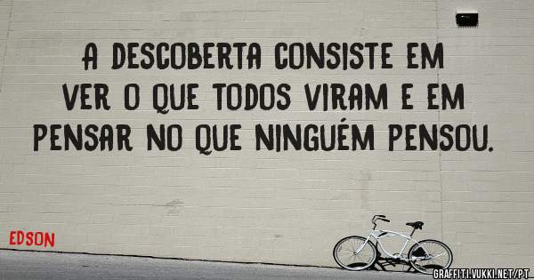 A descoberta consiste em ver o que todos viram e em pensar no que ninguém pensou.